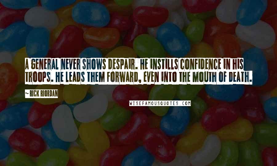 Rick Riordan Quotes: A general never shows despair. He instills confidence in his troops. He leads them forward, even into the mouth of death.