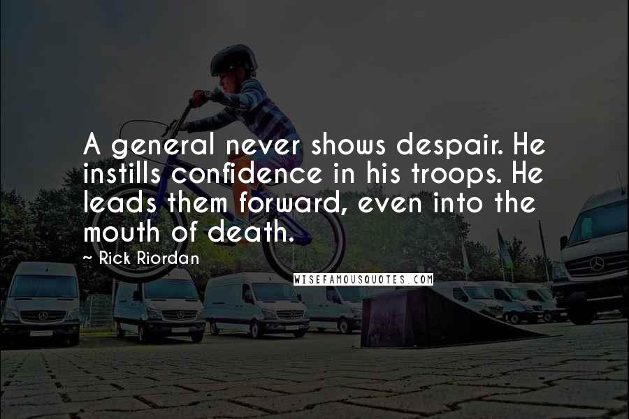 Rick Riordan Quotes: A general never shows despair. He instills confidence in his troops. He leads them forward, even into the mouth of death.