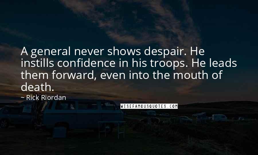 Rick Riordan Quotes: A general never shows despair. He instills confidence in his troops. He leads them forward, even into the mouth of death.