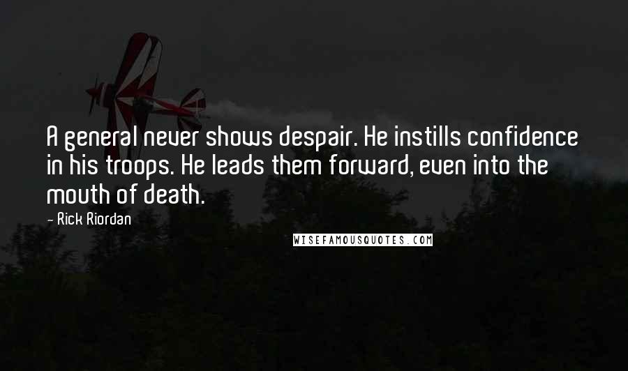 Rick Riordan Quotes: A general never shows despair. He instills confidence in his troops. He leads them forward, even into the mouth of death.