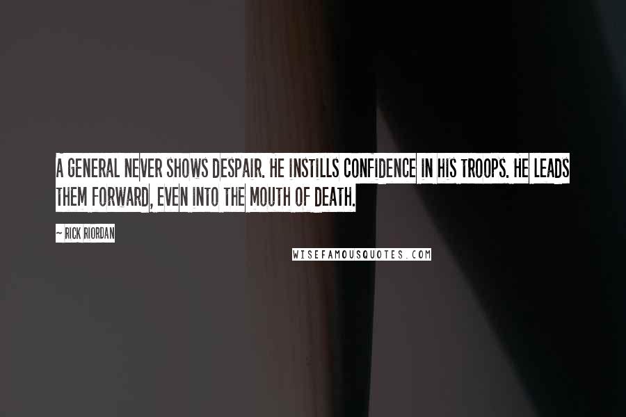 Rick Riordan Quotes: A general never shows despair. He instills confidence in his troops. He leads them forward, even into the mouth of death.