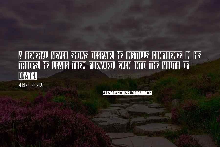 Rick Riordan Quotes: A general never shows despair. He instills confidence in his troops. He leads them forward, even into the mouth of death.