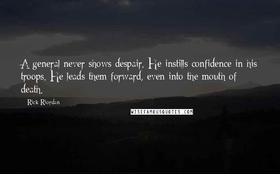 Rick Riordan Quotes: A general never shows despair. He instills confidence in his troops. He leads them forward, even into the mouth of death.