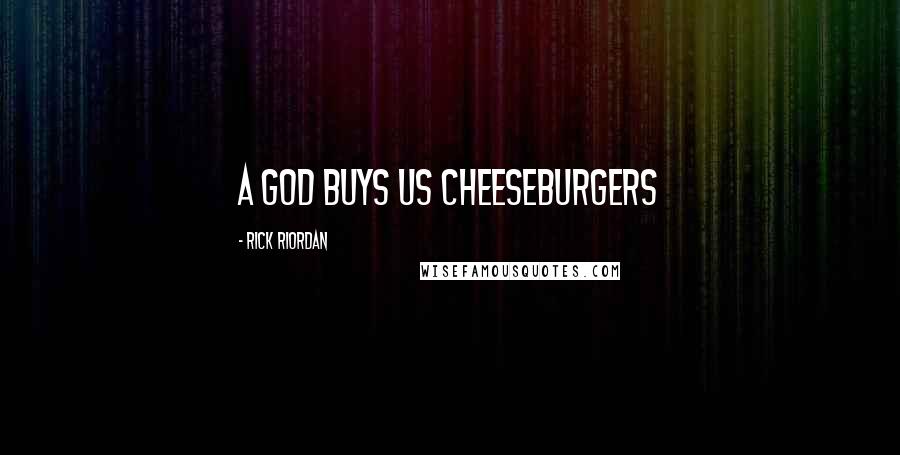 Rick Riordan Quotes: A GOD BUYS US CHEESEBURGERS
