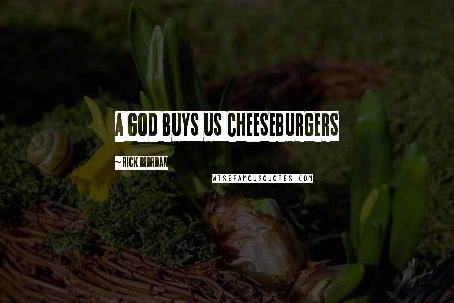 Rick Riordan Quotes: A GOD BUYS US CHEESEBURGERS