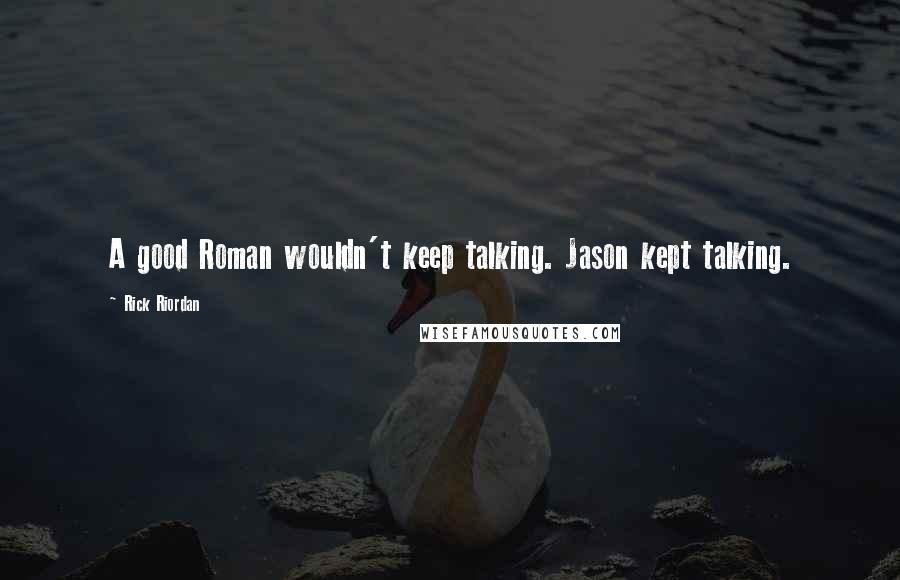 Rick Riordan Quotes: A good Roman wouldn't keep talking. Jason kept talking.