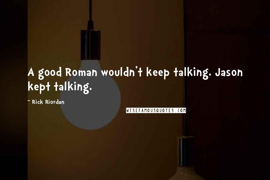 Rick Riordan Quotes: A good Roman wouldn't keep talking. Jason kept talking.