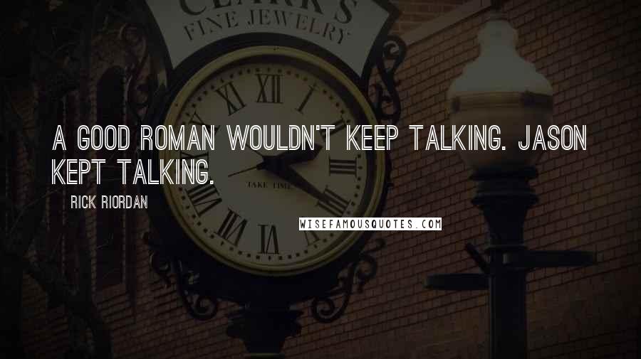 Rick Riordan Quotes: A good Roman wouldn't keep talking. Jason kept talking.