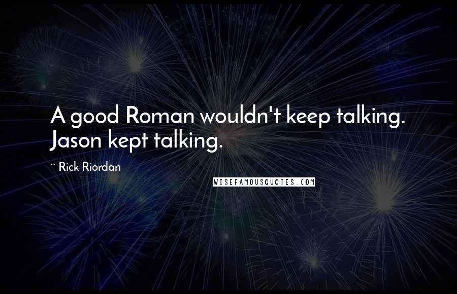 Rick Riordan Quotes: A good Roman wouldn't keep talking. Jason kept talking.
