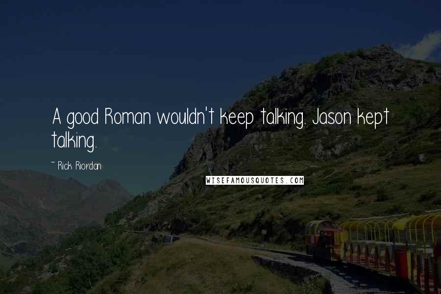 Rick Riordan Quotes: A good Roman wouldn't keep talking. Jason kept talking.