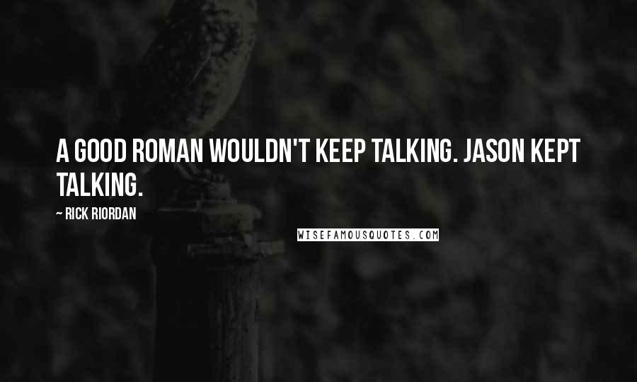 Rick Riordan Quotes: A good Roman wouldn't keep talking. Jason kept talking.