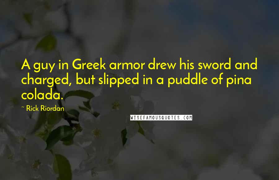 Rick Riordan Quotes: A guy in Greek armor drew his sword and charged, but slipped in a puddle of pina colada.