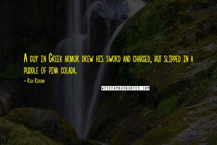 Rick Riordan Quotes: A guy in Greek armor drew his sword and charged, but slipped in a puddle of pina colada.