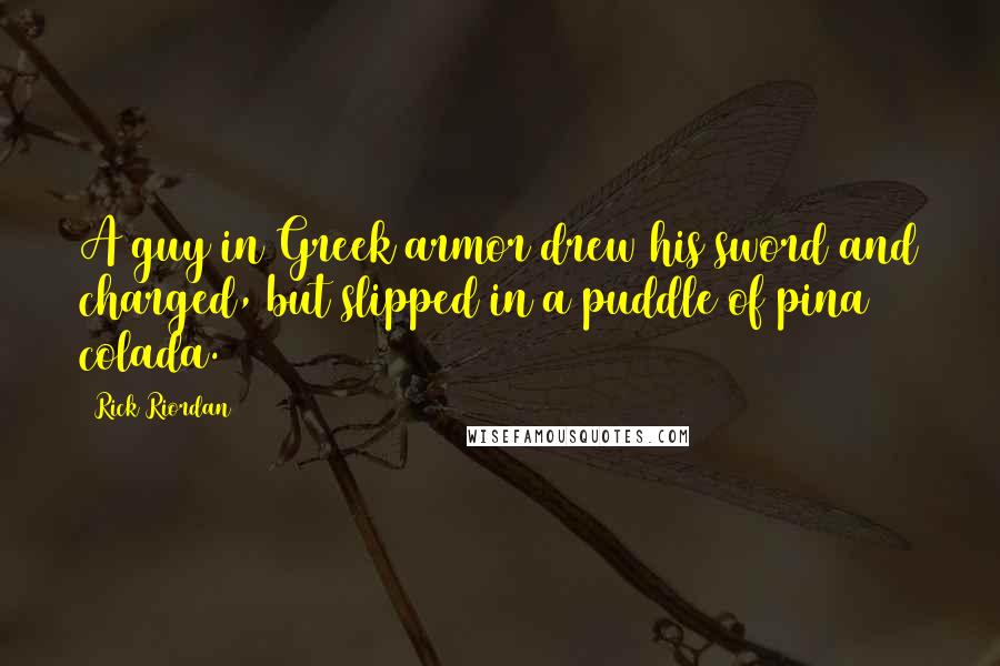 Rick Riordan Quotes: A guy in Greek armor drew his sword and charged, but slipped in a puddle of pina colada.