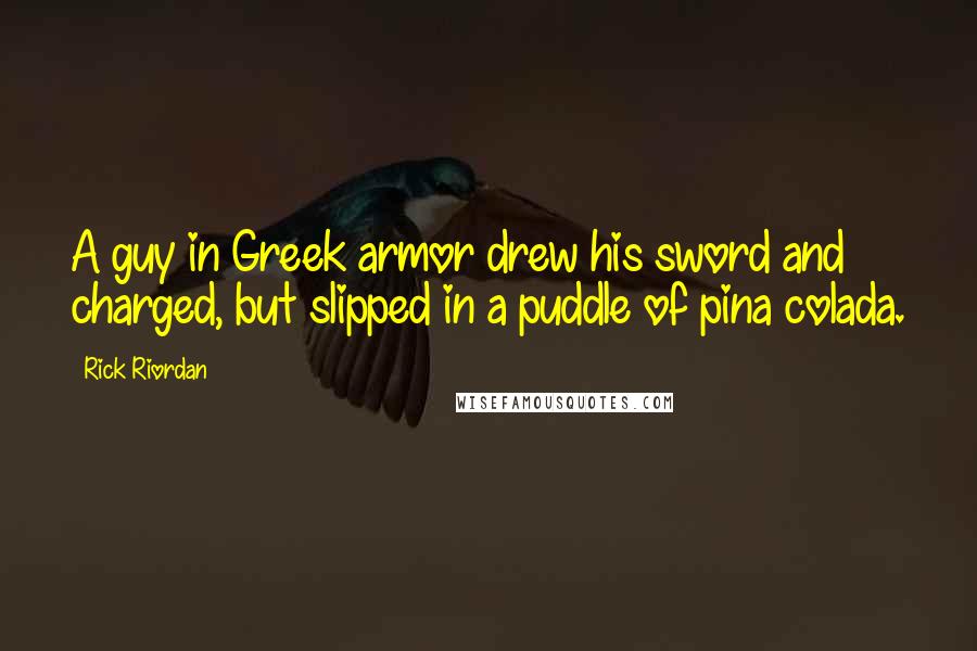 Rick Riordan Quotes: A guy in Greek armor drew his sword and charged, but slipped in a puddle of pina colada.