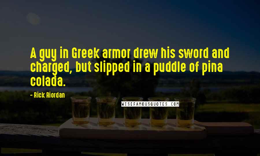 Rick Riordan Quotes: A guy in Greek armor drew his sword and charged, but slipped in a puddle of pina colada.