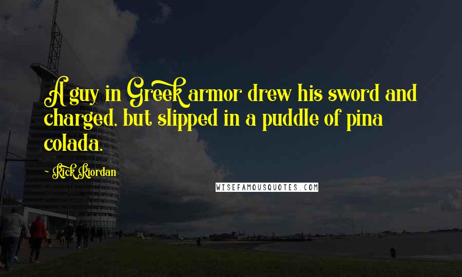 Rick Riordan Quotes: A guy in Greek armor drew his sword and charged, but slipped in a puddle of pina colada.