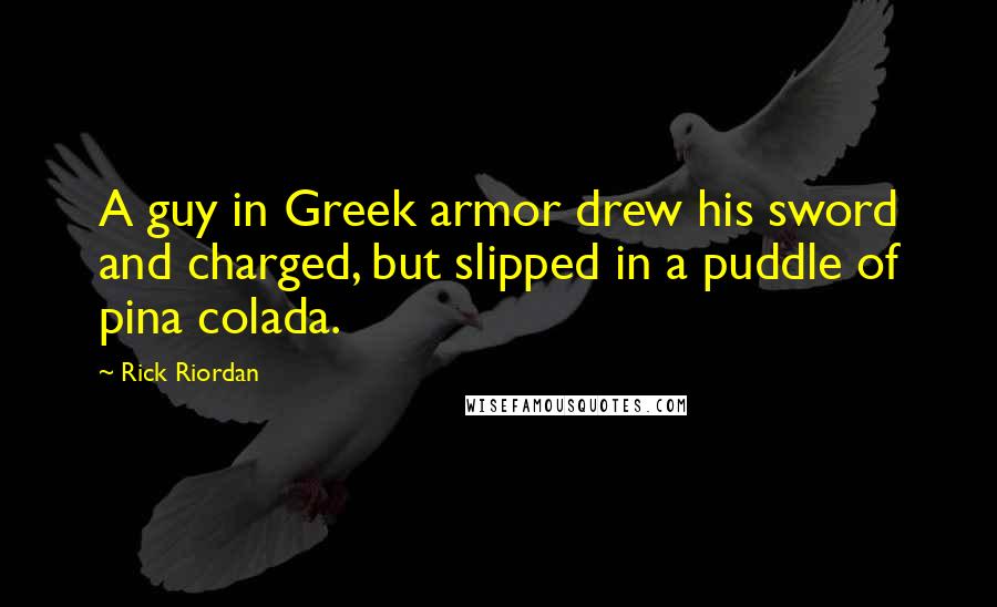 Rick Riordan Quotes: A guy in Greek armor drew his sword and charged, but slipped in a puddle of pina colada.