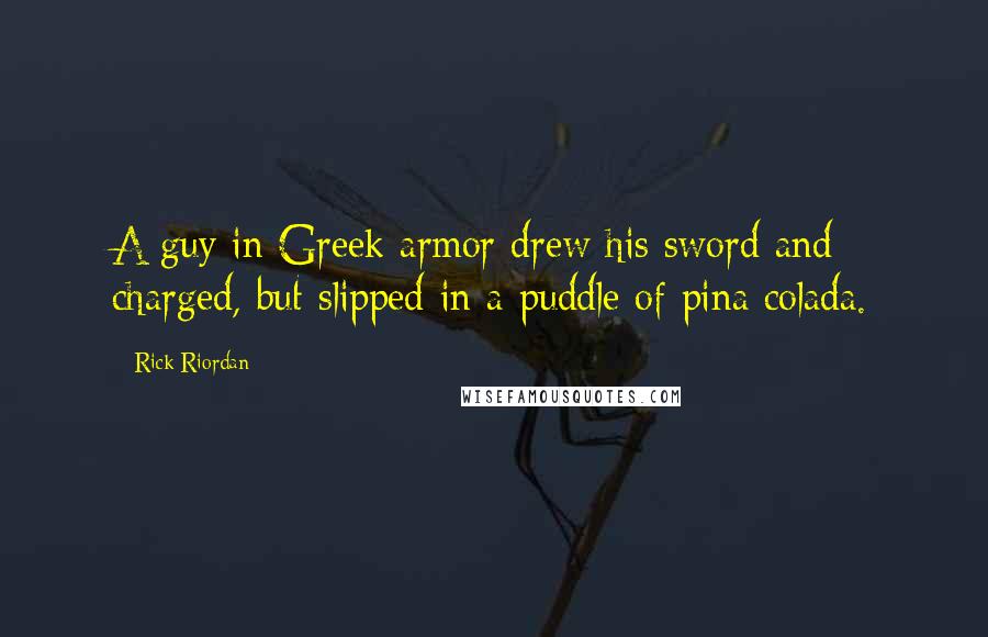 Rick Riordan Quotes: A guy in Greek armor drew his sword and charged, but slipped in a puddle of pina colada.