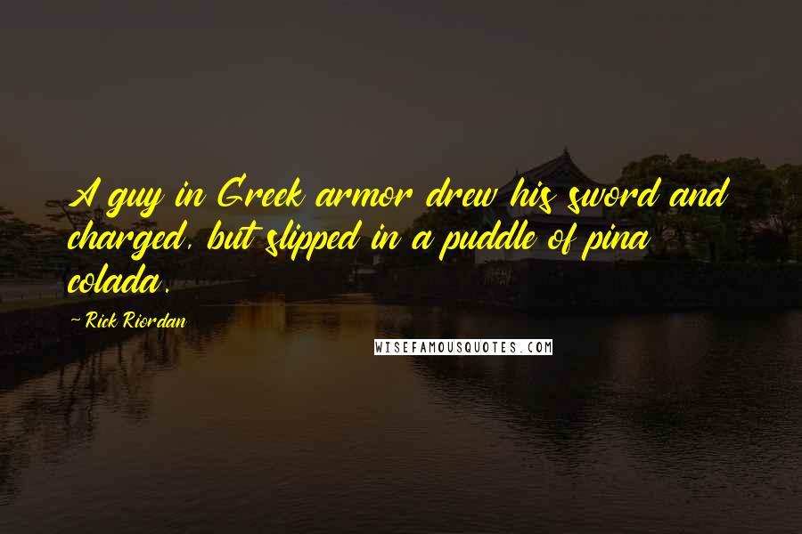 Rick Riordan Quotes: A guy in Greek armor drew his sword and charged, but slipped in a puddle of pina colada.