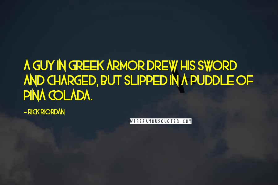 Rick Riordan Quotes: A guy in Greek armor drew his sword and charged, but slipped in a puddle of pina colada.