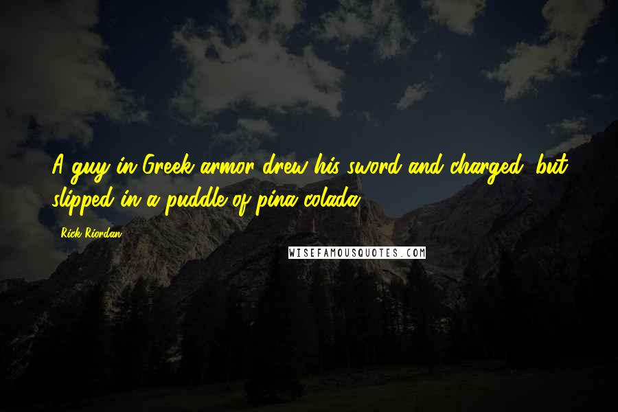 Rick Riordan Quotes: A guy in Greek armor drew his sword and charged, but slipped in a puddle of pina colada.