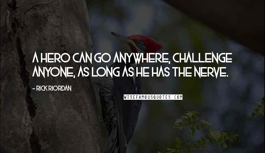 Rick Riordan Quotes: A hero can go anywhere, challenge anyone, as long as he has the nerve.
