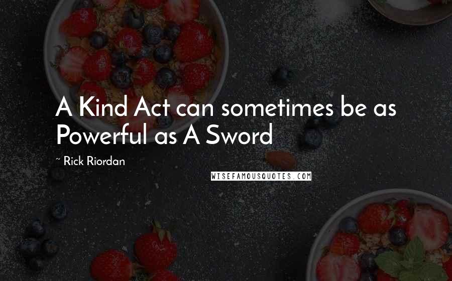 Rick Riordan Quotes: A Kind Act can sometimes be as Powerful as A Sword