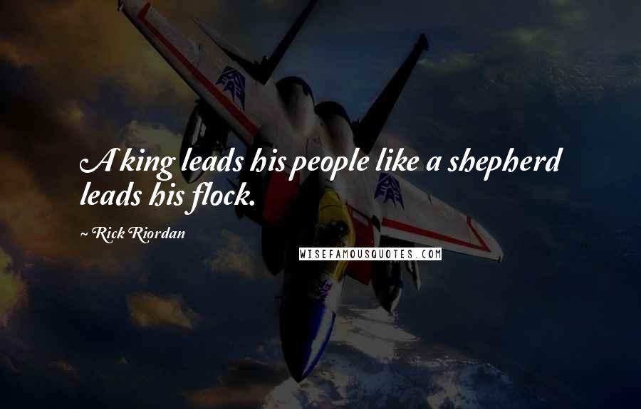 Rick Riordan Quotes: A king leads his people like a shepherd leads his flock.