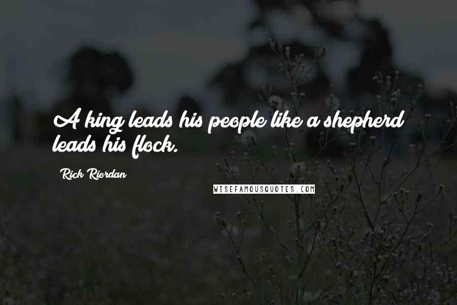 Rick Riordan Quotes: A king leads his people like a shepherd leads his flock.