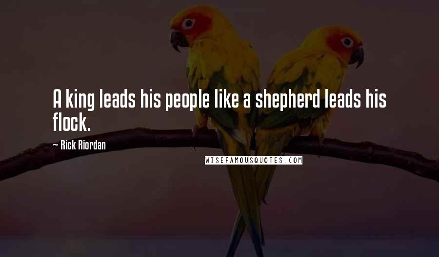 Rick Riordan Quotes: A king leads his people like a shepherd leads his flock.