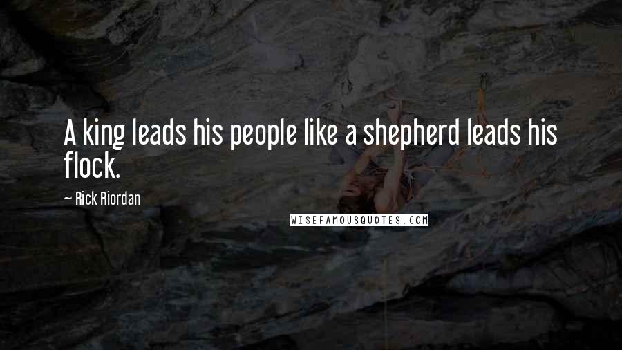 Rick Riordan Quotes: A king leads his people like a shepherd leads his flock.