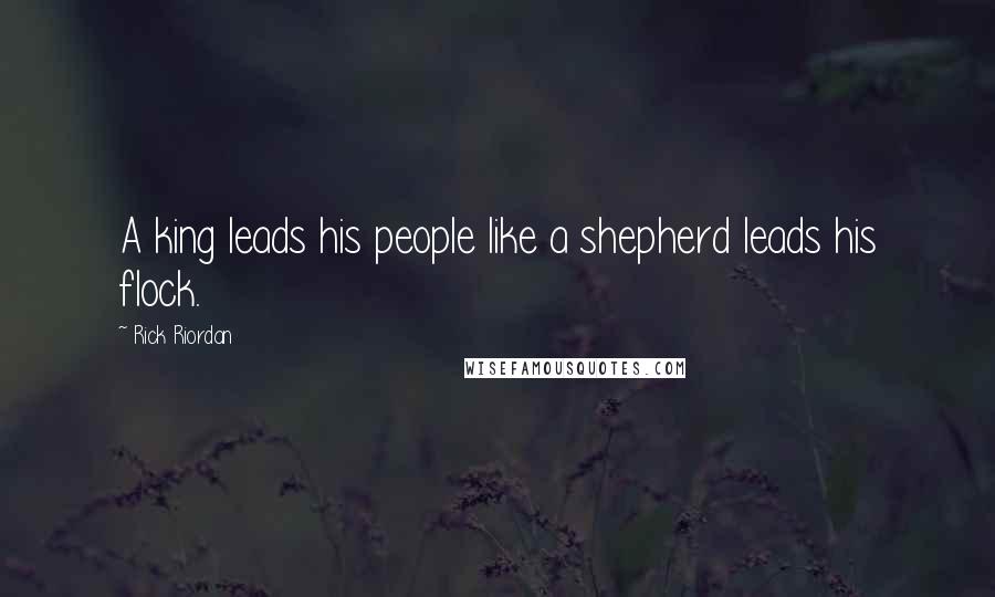 Rick Riordan Quotes: A king leads his people like a shepherd leads his flock.