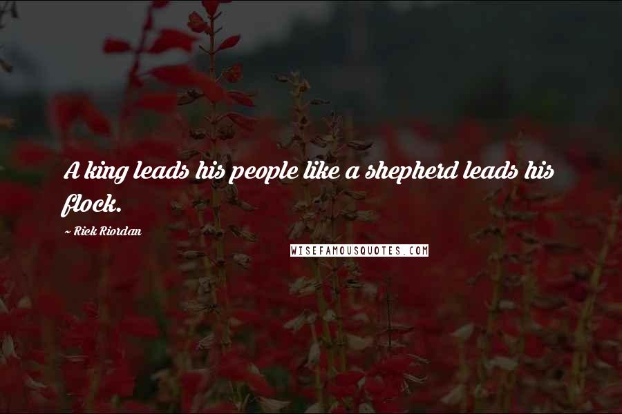 Rick Riordan Quotes: A king leads his people like a shepherd leads his flock.