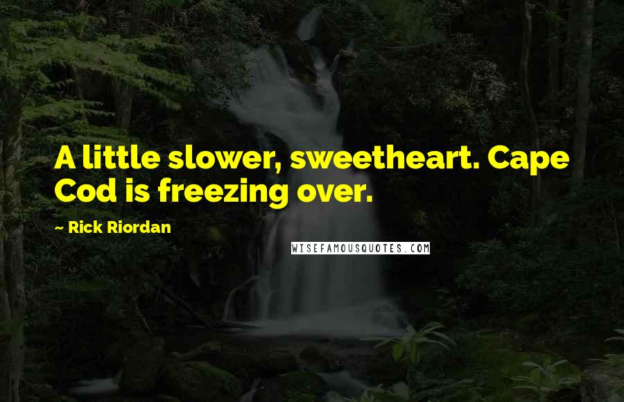 Rick Riordan Quotes: A little slower, sweetheart. Cape Cod is freezing over.