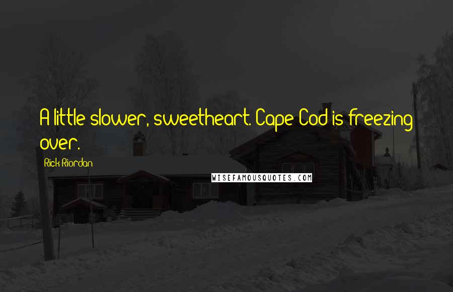 Rick Riordan Quotes: A little slower, sweetheart. Cape Cod is freezing over.