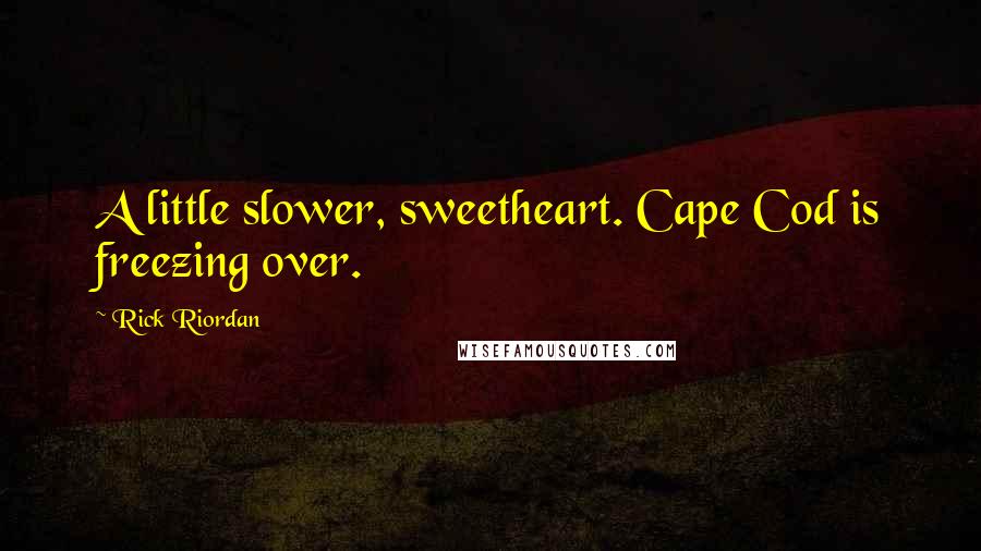Rick Riordan Quotes: A little slower, sweetheart. Cape Cod is freezing over.