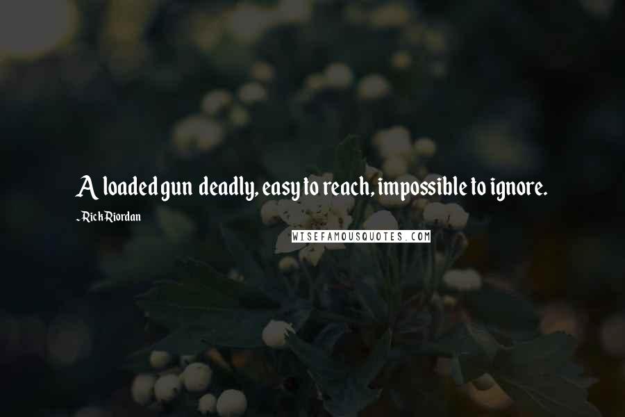 Rick Riordan Quotes: A loaded gun deadly, easy to reach, impossible to ignore.