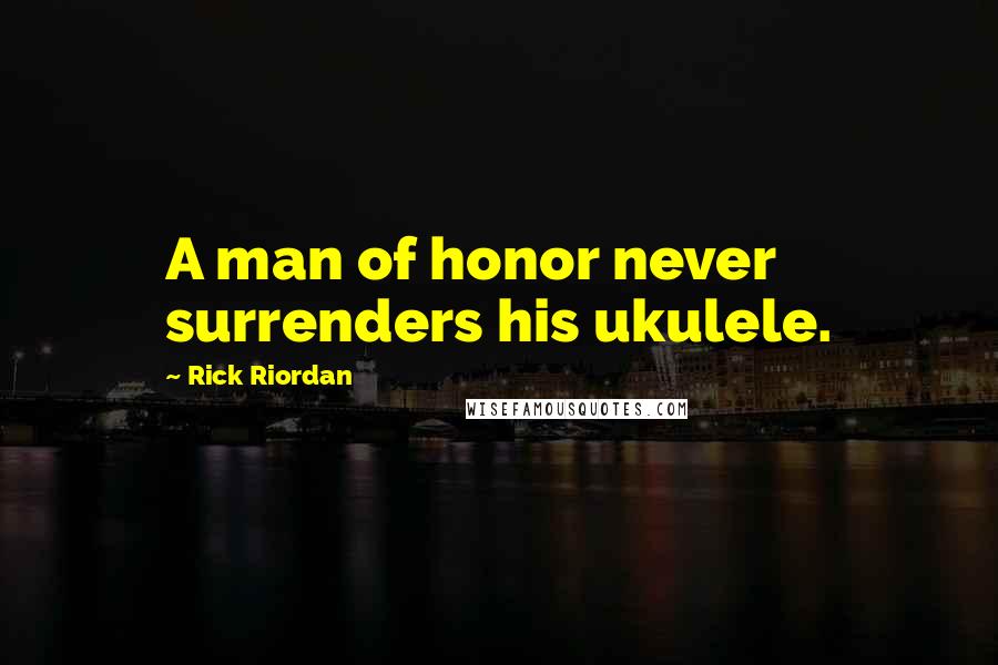 Rick Riordan Quotes: A man of honor never surrenders his ukulele.