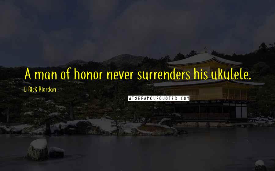 Rick Riordan Quotes: A man of honor never surrenders his ukulele.
