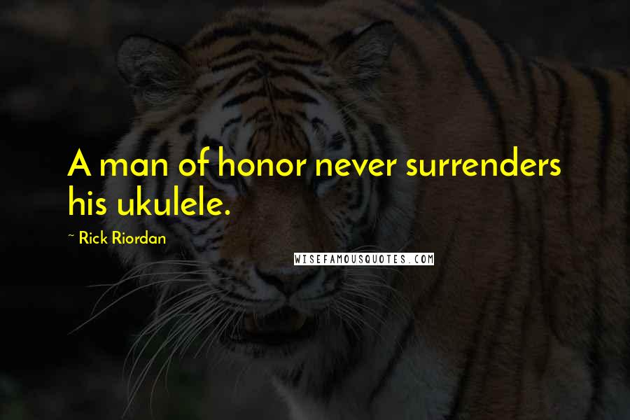 Rick Riordan Quotes: A man of honor never surrenders his ukulele.