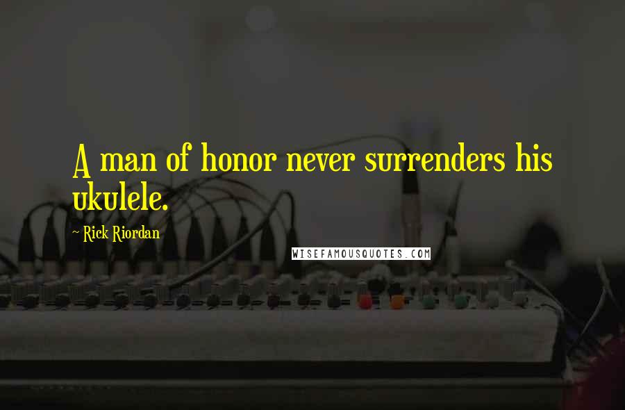 Rick Riordan Quotes: A man of honor never surrenders his ukulele.
