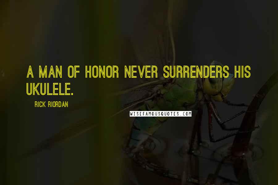 Rick Riordan Quotes: A man of honor never surrenders his ukulele.