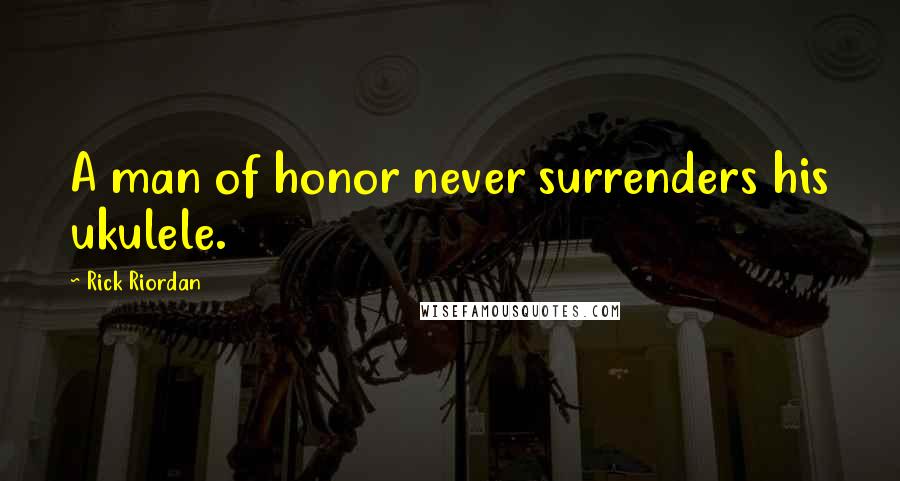 Rick Riordan Quotes: A man of honor never surrenders his ukulele.