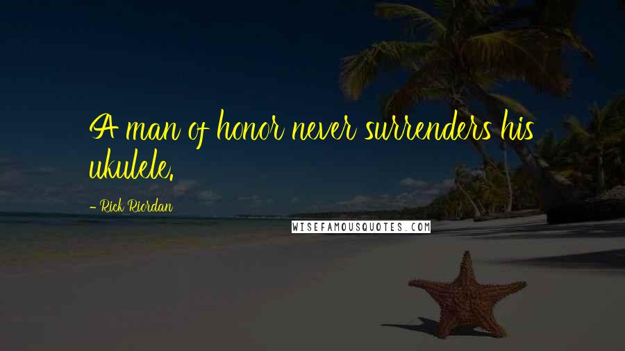 Rick Riordan Quotes: A man of honor never surrenders his ukulele.
