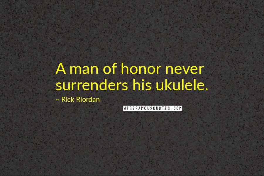 Rick Riordan Quotes: A man of honor never surrenders his ukulele.