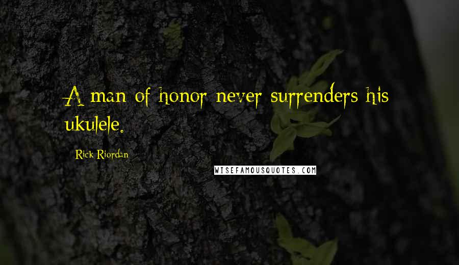 Rick Riordan Quotes: A man of honor never surrenders his ukulele.