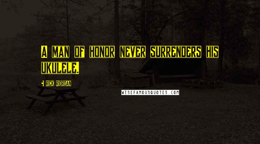 Rick Riordan Quotes: A man of honor never surrenders his ukulele.