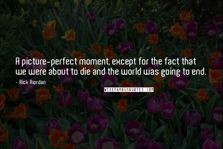 Rick Riordan Quotes: A picture-perfect moment, except for the fact that we were about to die and the world was going to end.