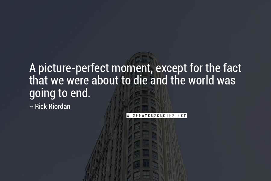 Rick Riordan Quotes: A picture-perfect moment, except for the fact that we were about to die and the world was going to end.